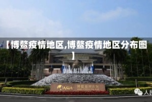 【博鳌疫情地区,博鳌疫情地区分布图】