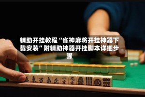辅助开挂教程“雀神麻将开挂神器下载安装”附辅助神器开挂脚本详细步骤