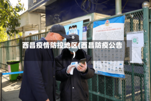 西昌疫情防控地区(西昌防疫公告)