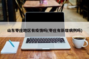 山东枣庄地区有疫情吗(枣庄有新增病例吗)