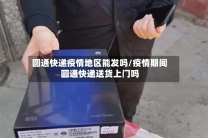 圆通快递疫情地区能发吗/疫情期间圆通快递送货上门吗