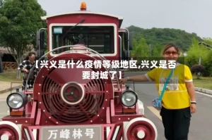 【兴义是什么疫情等级地区,兴义是否要封城了】
