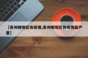 【贵州哪地区有疫情,贵州哪地区有疫情最严重】