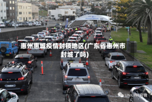 惠州惠城疫情封锁地区(广东省惠州市封城了吗)