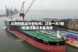 比利时航运分析机构：过去一天7艘船通过霍尔木兹海峡