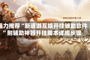 强力推荐“新道游互娱开挂辅助软件”附辅助神器开挂脚本详细步骤