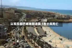 以军在黎巴嫩南部遭袭 1名士兵死亡