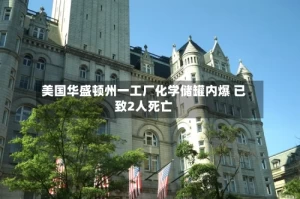 美国华盛顿州一工厂化学储罐内爆 已致2人死亡