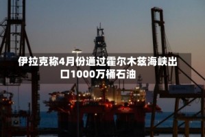 伊拉克称4月份通过霍尔木兹海峡出口1000万桶石油