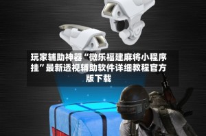 玩家辅助神器“微乐福建麻将小程序挂”最新透视辅助软件详细教程官方版下载