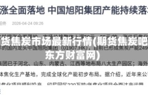 期货焦炭市场最新行情(期货焦炭吧东方财富网)