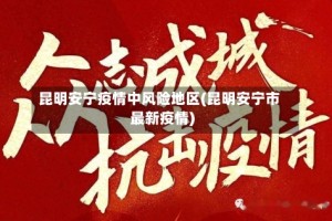 昆明安宁疫情中风险地区(昆明安宁市最新疫情)