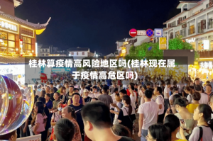 桂林算疫情高风险地区吗(桂林现在属于疫情高危区吗)