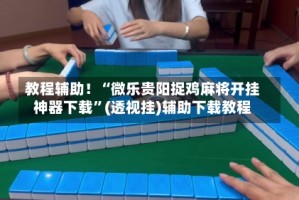 教程辅助！“微乐贵阳捉鸡麻将开挂神器下载”(透视挂)辅助下载教程