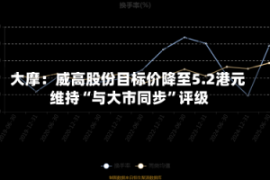 大摩：威高股份目标价降至5.2港元 维持“与大市同步”评级