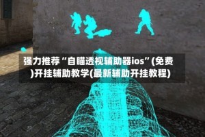 强力推荐“自瞄透视辅助器ios”(免费)开挂辅助教学(最新辅助开挂教程)