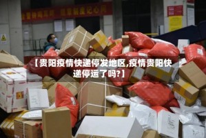 【贵阳疫情快递停发地区,疫情贵阳快递停运了吗?】