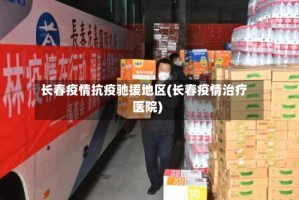 长春疫情抗疫驰援地区(长春疫情治疗医院)