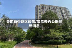 鲁能领秀地区疫情/鲁能领秀公馆最新消息