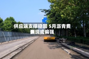 供应端支撑稳固 5月沥青费用表现或偏强