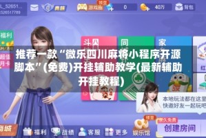 推荐一款“微乐四川麻将小程序开源脚本”(免费)开挂辅助教学(最新辅助开挂教程)