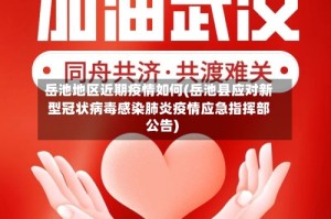 岳池地区近期疫情如何(岳池县应对新型冠状病毒感染肺炎疫情应急指挥部公告)
