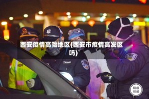 西安疫情高险地区(西安市疫情高发区吗)