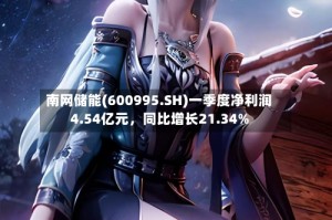 南网储能(600995.SH)一季度净利润4.54亿元，同比增长21.34%