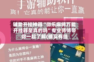 辅助开挂神器“微乐麻将万能开挂器是真的吗”专业师傅带你一起了解(确实有挂