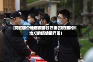现在哪个地区疫情较严重(现在那个地方的疫情最严重)
