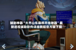 辅助神器“大齐山东麻将开挂神器”最新透视辅助软件详细教程官方版下载