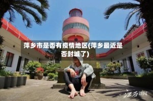 萍乡市是否有疫情地区(萍乡最近是否封城了)