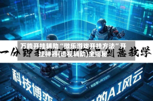 万能开挂辅助“微乐游戏开挂方法”开挂神器{透视辅助}全揭秘