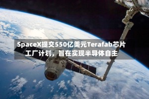 SpaceX提交550亿美元Terafab芯片工厂计划，旨在实现半导体自主