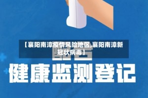 【襄阳南漳疫情风险地区,襄阳南漳新冠状病毒】
