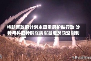 特朗普政府计划本周重启护航行动 沙特与科威特解除美军基地及领空限制