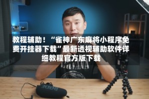 教程辅助！“雀神广东麻将小程序免费开挂器下载”最新透视辅助软件详细教程官方版下载