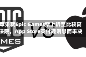 苹果就Epic Games案上诉至比较高法院，App Store支付规则悬而未决