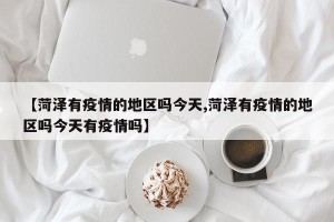 【菏泽有疫情的地区吗今天,菏泽有疫情的地区吗今天有疫情吗】