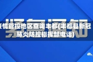 疫情管控地区查询丰都(丰都县新冠肺炎防控指挥部电话)