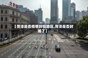 【菏泽是否疫情封控地区,菏泽是否封城了】