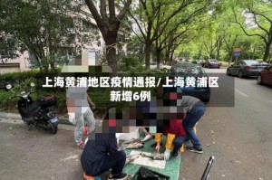 上海黄浦地区疫情通报/上海黄浦区新增6例