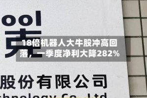 18倍机器人大牛股冲高回落，一季度净利大降282%