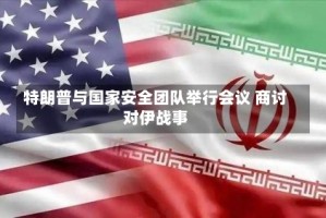特朗普与国家安全团队举行会议 商讨对伊战事