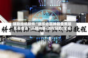辅助挂机软件“微乐必赢神器免费版无需登录”开挂神器{透视辅助}全揭秘