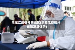 黑龙江疫情分布地区(黑龙江疫情分布情况具体的)