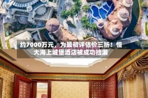 约7000万元，为最初评估价三折！恒大海上城堡酒店被成功捡漏