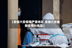 【安徽六安疫情严重地区,安徽六安最新疫情分布图】