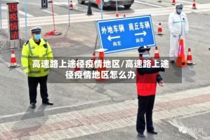 高速路上途径疫情地区/高速路上途径疫情地区怎么办