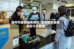 潮州市最新疫情地区/潮州疫情最新消息今天新增